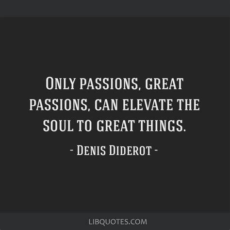 Only passions, great passions, can elevate the soul to...