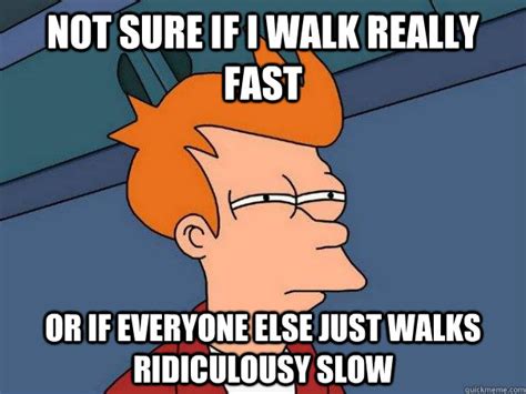 Not sure if I walk really fast Or if everyone else just walks ridiculousy slow - Futurama Fry ...