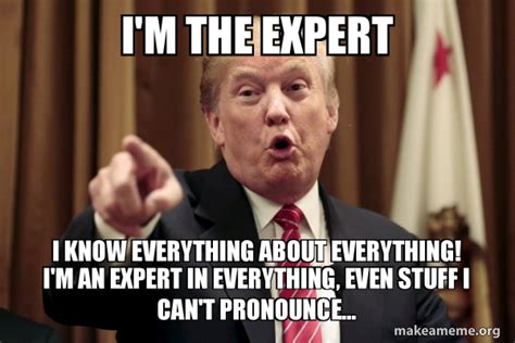 I'm the expert i know everything about everything! i'm an expert in everything, even stuff I can ...