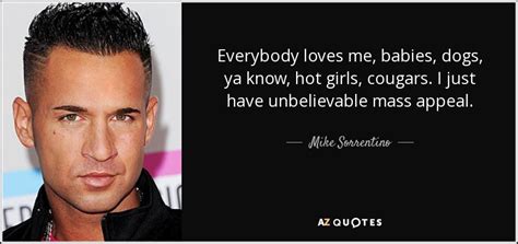 Mike Sorrentino quote: Everybody loves me, babies, dogs, ya know, hot girls, cougars...