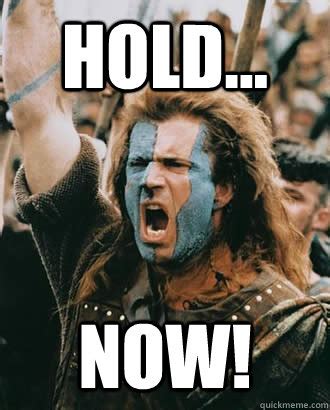 HOLD... NOW! - Braveheart - quickmeme