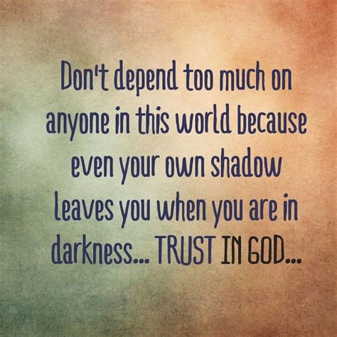 Don't depend too much on anyone in this world because even your own shadow leaves you when you ...