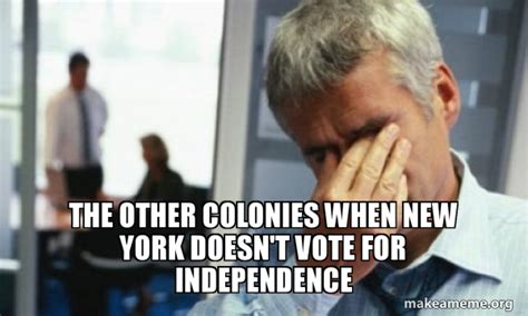 the other colonies when new York doesn't vote for independence - Male First World Problems Meme ...