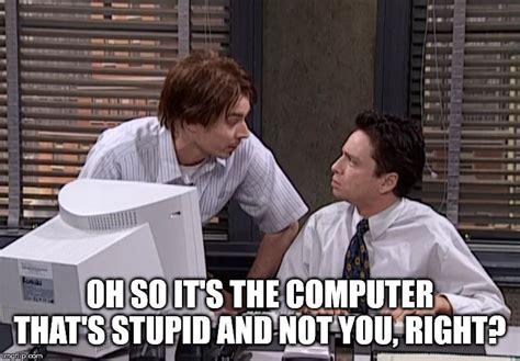 Oh so it's the computer that' stupid and not you, right? - Imgflip