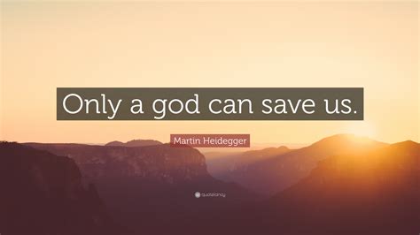 Martin Heidegger Quote: “Only a god can save us.”