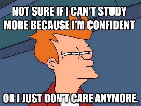 Not sure if I can't study more because I'm confident Or I just don't care anymore. - Futurama ...