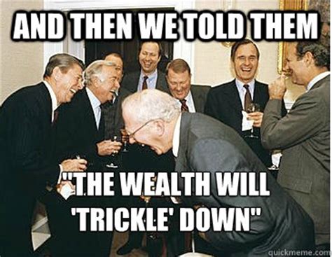 And then we told them "the wealth will 'trickle' down" - laughing ...