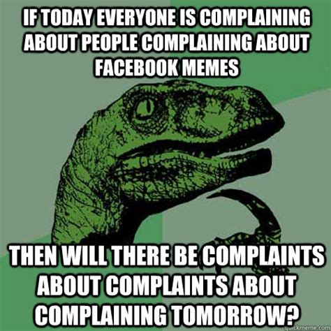 If today everyone is complaining about people complaining about facebook memes Then will there ...