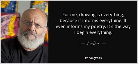 Jim Dine quote: For me, drawing is everything, because it informs everything. It...