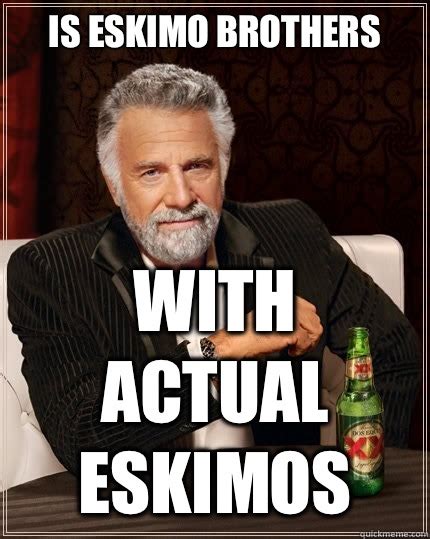 Is eskimo brothers With actual Eskimos - The Most Interesting Man In The World - quickmeme