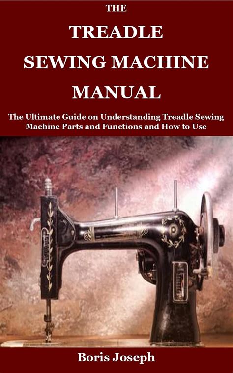 The Treadle Sewing Machine Manual: The Ultimate Guide on Understanding Treadle Sewing Machine ...