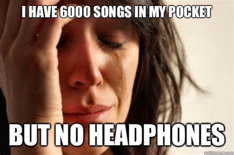 I have 6000 songs in my pocket But no headphones - First World Problems - quickmeme