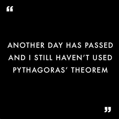 Relatable Quotes "Another day has passed and I still haven't used Pythagoras' theorem ...