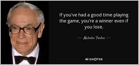 Malcolm Forbes quote: If you've had a good time playing the game, you're...