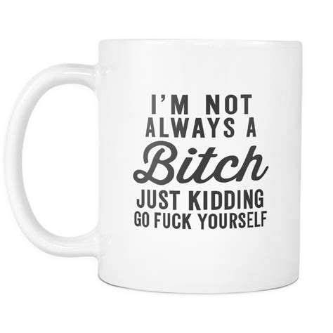 I'm Not Always A Bitch Just Kidding Go F*ck Yourself White Mug | Sarcastic Me Funny Coffee Cups ...