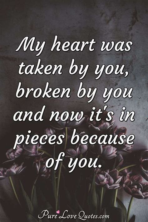 My heart was taken by you, broken by you and now it's in pieces because of you. | PureLoveQuotes