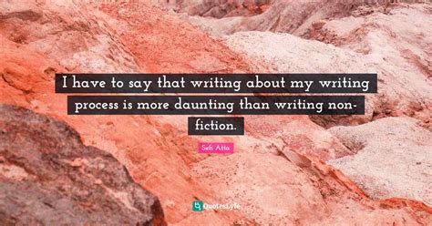 I have to say that writing about my writing process is more daunting t... Quote by Sefi Atta ...
