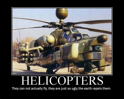 helicopters – they can not actually fly, they just so ugly the earth repels them - MyConfinedSpace