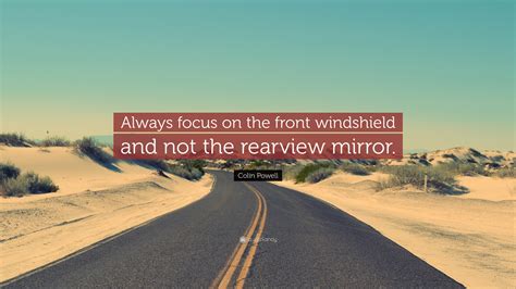 Colin Powell Quote: “Always focus on the front windshield and not the rearview mirror.”