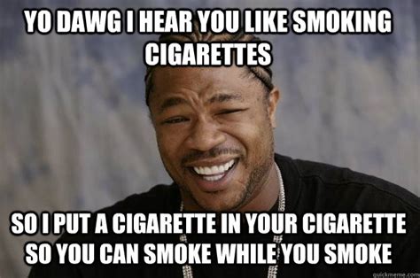 YO DAWG I HEAR YOU like smoking cigarettes so I put a cigarette in your ...