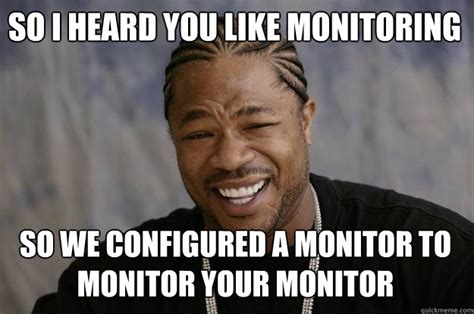 So I heard you like monitoring So we configured a monitor to monitor ...