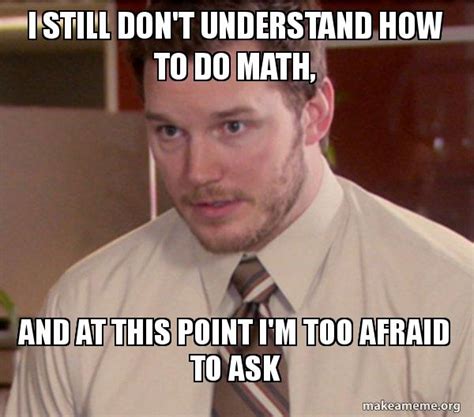 I still don't understand how to do math, and at this point I'm too afraid to ask - Andy Dwyer ...