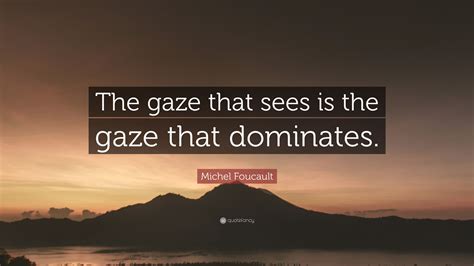 Michel Foucault Quote: “The gaze that sees is the gaze that dominates.”