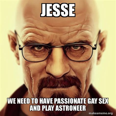 JESSE WE NEED TO HAVE PASSIONATE GAY SEX AND PLAY ASTRONEER - Walter White Breaking Bad Meme ...