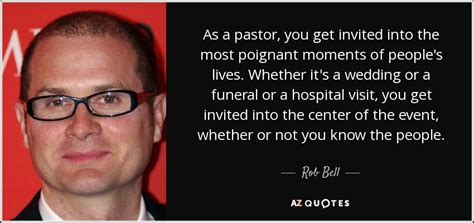 Rob Bell quote: As a pastor, you get invited into the most poignant...