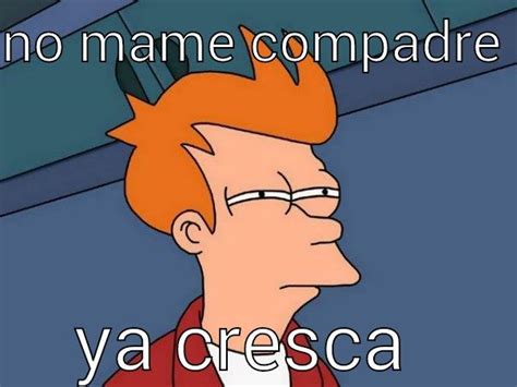 compadre no mame - quickmeme