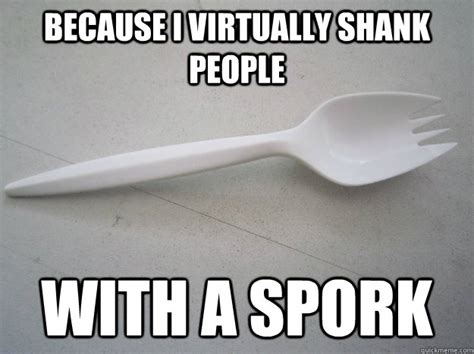 because i virtually shank people with a spork - spork shank - quickmeme