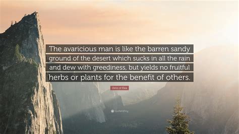 Zeno of Elea Quote: “The avaricious man is like the barren sandy ground of the desert which ...