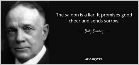 Billy Sunday quote: The saloon is a liar. It promises good cheer and...