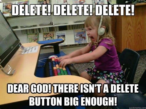 delete! delete! delete! Dear God! There isn't a delete button big enough! - Angry computer girl ...