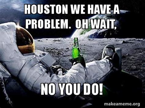 houston we have a problem. oh wait, no you do! Meme Generator