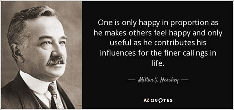 Milton S. Hershey quote: One is only happy in proportion as he makes others...