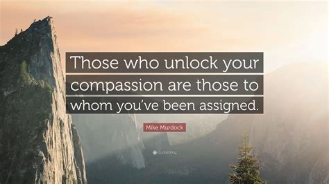 Mike Murdock Quote: “Those who unlock your compassion are those to whom ...