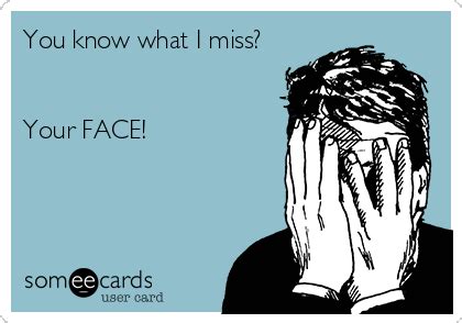 You know what I miss? Your FACE! | I miss your face, Miss you funny ...