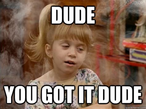 dude you got it dude - High Michelle Tanner - quickmeme