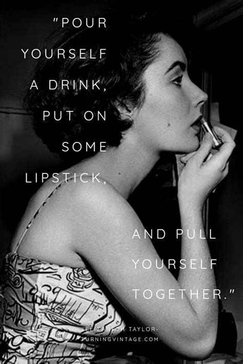 "Pour yourself a drink, put on some lipstick, and pull your together" Elizabeth Taylor Quote. A ...