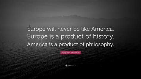 Margaret Thatcher Quote: “Europe will never be like America. Europe is a product of history ...