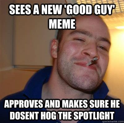 Sees a new 'Good Guy' Meme Approves and Makes sure he dosent hog the ...