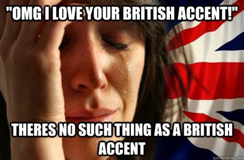 "Omg I love your British accent!" Theres no such thing as a british ...