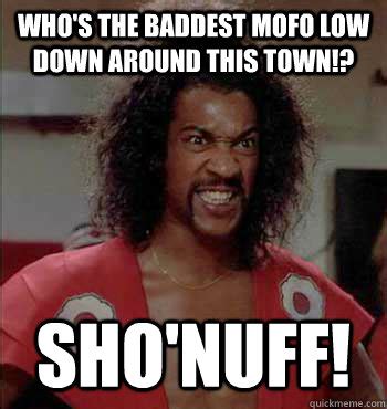 Who's the baddest mofo low down around this town!? SHO'NUFF! - SHONUFF - quickmeme