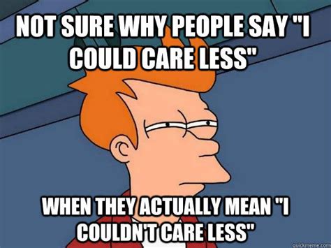 Not sure why people say "I could care less" when they actually mean "I couldn't care less ...