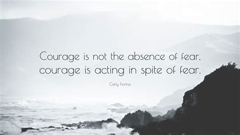 Carly Fiorina Quote: “Courage is not the absence of fear, courage is ...