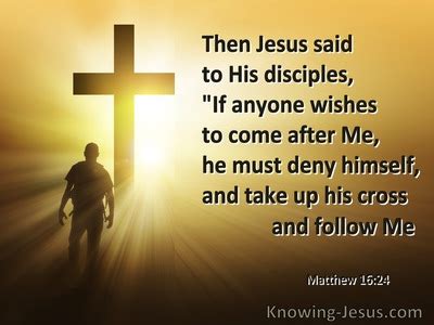 Matthew 16:24 Then Jesus said to His disciples, “If anyone wishes to come after Me, he must deny ...