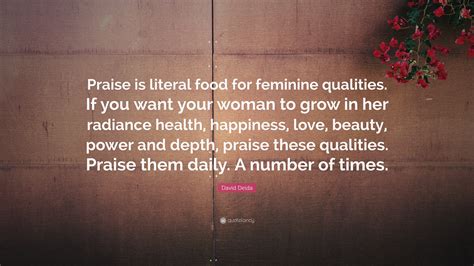 David Deida Quote: “Praise is literal food for feminine qualities. If you want your woman to ...