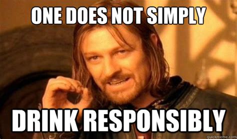 One Does Not Simply Drink responsibly - Boromir - quickmeme