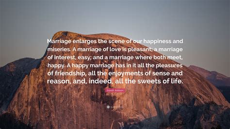 Joseph Addison Quote: “Marriage enlarges the scene of our happiness and miseries. A marriage of ...